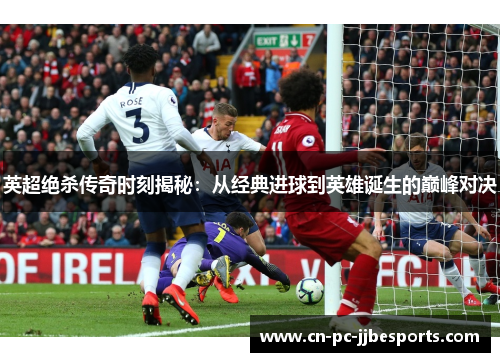 英超绝杀传奇时刻揭秘：从经典进球到英雄诞生的巅峰对决