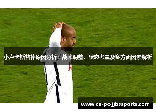 小卢卡斯替补原因分析：战术调整、状态考量及多方面因素解析