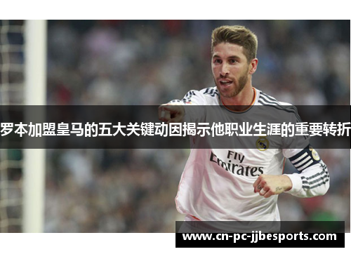 罗本加盟皇马的五大关键动因揭示他职业生涯的重要转折 罗本加盟皇马的五大关键动因揭示他职业生涯的重要转折