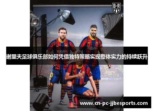 谢里夫足球俱乐部如何凭借独特策略实现整体实力的持续跃升