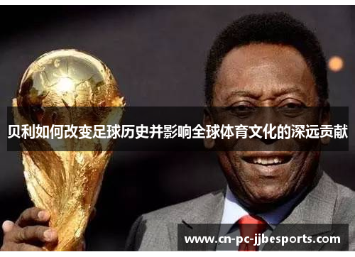 贝利如何改变足球历史并影响全球体育文化的深远贡献