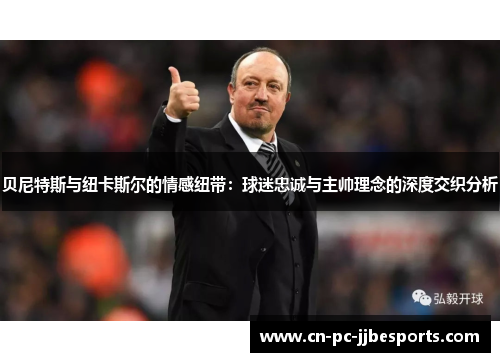 贝尼特斯与纽卡斯尔的情感纽带:球迷忠诚与主帅理念的深度交织分析 贝尼特斯与纽卡斯尔的情感纽带:球迷忠诚与主帅理念的深度交织分析