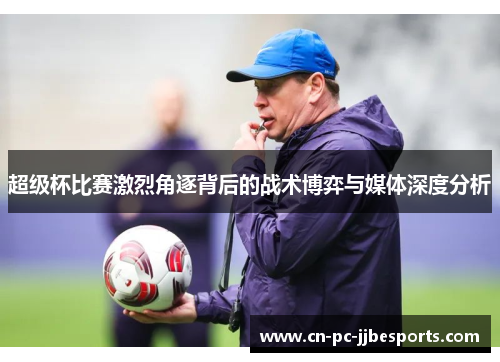 超级杯比赛激烈角逐背后的战术博弈与媒体深度分析
