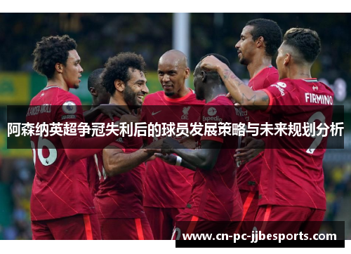 阿森纳英超争冠失利后的球员发展策略与未来规划分析 阿森纳英超争冠失利后的球员发展策略与未来规划分析