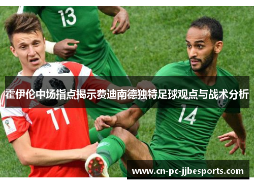 霍伊伦中场指点揭示费迪南德独特足球观点与战术分析 霍伊伦中场指点揭示费迪南德独特足球观点与战术分析