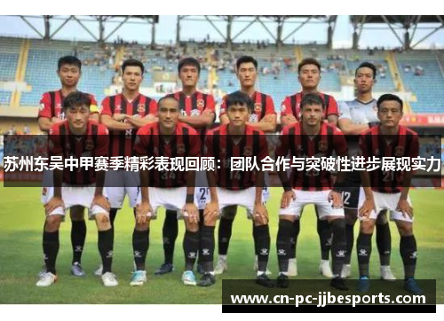 苏州东吴中甲赛季精彩表现回顾:团队合作与突破性进步展现实力 苏州东吴中甲赛季精彩表现回顾:团队合作与突破性进步展现实力