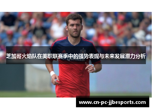 芝加哥火焰队在美职联赛季中的强势表现与未来发展潜力分析 芝加哥火焰队在美职联赛季中的强势表现与未来发展潜力分析