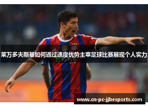 莱万多夫斯基如何通过速度优势主宰足球比赛展现个人实力 莱万多夫斯基如何通过速度优势主宰足球比赛展现个人实力