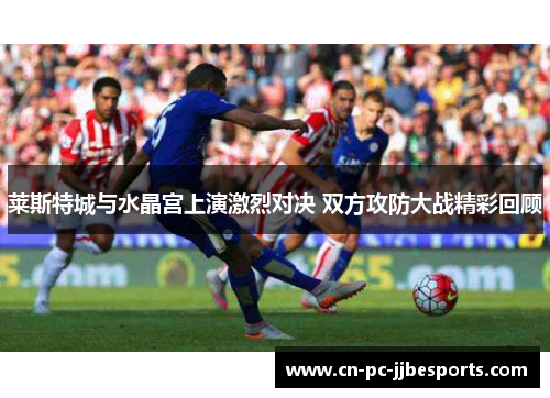 莱斯特城与水晶宫上演激烈对决 双方攻防大战精彩回顾