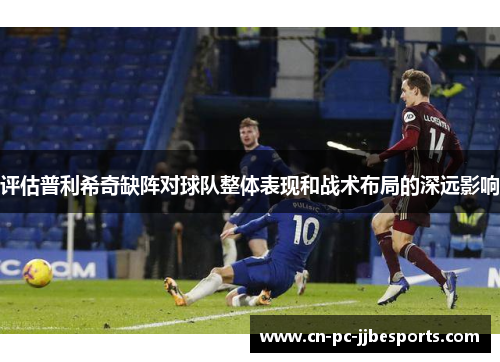 评估普利希奇缺阵对球队整体表现和战术布局的深远影响 评估普利希奇缺阵对球队整体表现和战术布局的深远影响