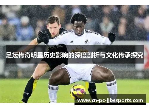 足坛传奇明星历史影响的深度剖析与文化传承探究 足坛传奇明星历史影响的深度剖析与文化传承探究