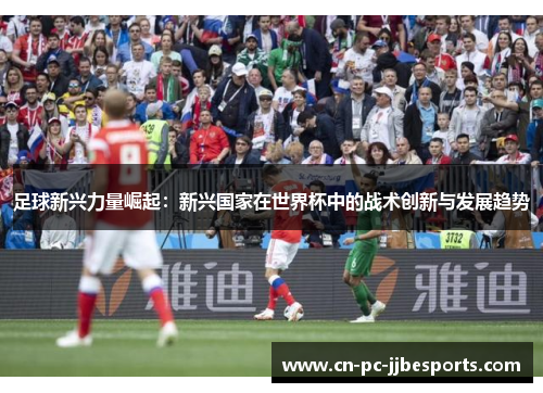 足球新兴力量崛起:新兴国家在世界杯中的战术创新与发展趋势 足球新兴力量崛起:新兴国家在世界杯中的战术创新与发展趋势