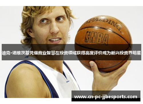 迪克·诺维茨基凭借商业智慧在投资领域获得高度评价成为新兴投资界明星 迪克·诺维茨基凭借商业智慧在投资领域获得高度评价成为新兴投资界明星
