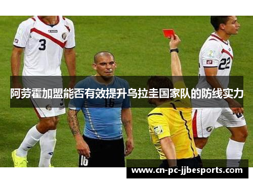 阿劳霍加盟能否有效提升乌拉圭国家队的防线实力 阿劳霍加盟能否有效提升乌拉圭国家队的防线实力