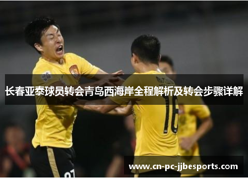 长春亚泰球员转会青岛西海岸全程解析及转会步骤详解 长春亚泰球员转会青岛西海岸全程解析及转会步骤详解
