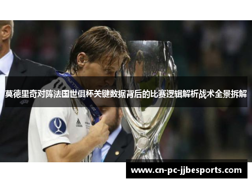莫德里奇对阵法国世俱杯关键数据背后的比赛逻辑解析战术全景拆解 莫德里奇对阵法国世俱杯关键数据背后的比赛逻辑解析战术全景拆解