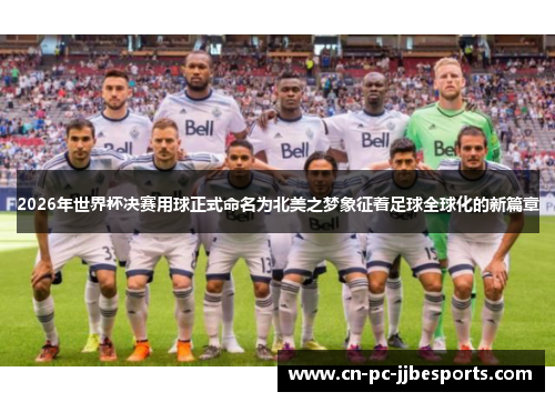 2026年世界杯决赛用球正式命名为北美之梦象征着足球全球化的新篇章 2026年世界杯决赛用球正式命名为北美之梦象征着足球全球化的新篇章
