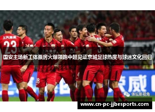 国安主场新工体票房火爆领跑中超见证京城足球热度与球迷文化回归 国安主场新工体票房火爆领跑中超见证京城足球热度与球迷文化回归