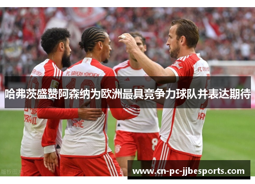 哈弗茨盛赞阿森纳为欧洲最具竞争力球队并表达期待