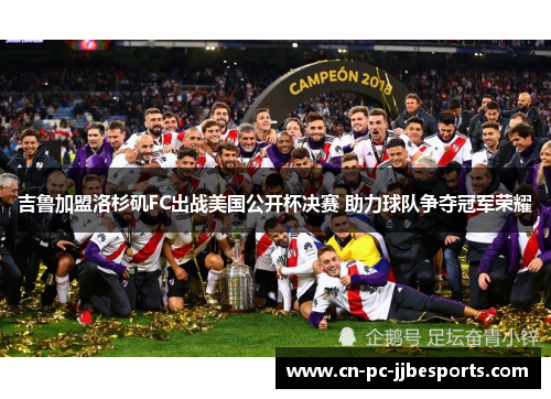 吉鲁加盟洛杉矶FC出战美国公开杯决赛 助力球队争夺冠军荣耀 吉鲁加盟洛杉矶FC出战美国公开杯决赛 助力球队争夺冠军荣耀