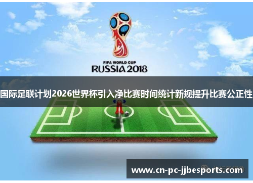 国际足联计划2026世界杯引入净比赛时间统计新规提升比赛公正性 国际足联计划2026世界杯引入净比赛时间统计新规提升比赛公正性