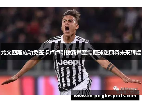 尤文图斯成功免签卡卢卢引援新篇章震撼球迷期待未来辉煌