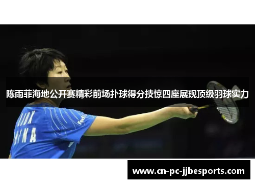 陈雨菲海地公开赛精彩前场扑球得分技惊四座展现顶级羽球实力