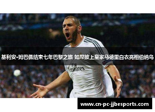 基利安·姆巴佩结束七年巴黎之旅 如愿披上皇家马德里白衣亮相伯纳乌 基利安·姆巴佩结束七年巴黎之旅 如愿披上皇家马德里白衣亮相伯纳乌