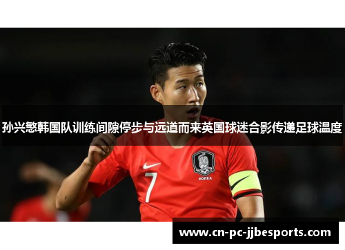 孙兴慜韩国队训练间隙停步与远道而来英国球迷合影传递足球温度 孙兴慜韩国队训练间隙停步与远道而来英国球迷合影传递足球温度