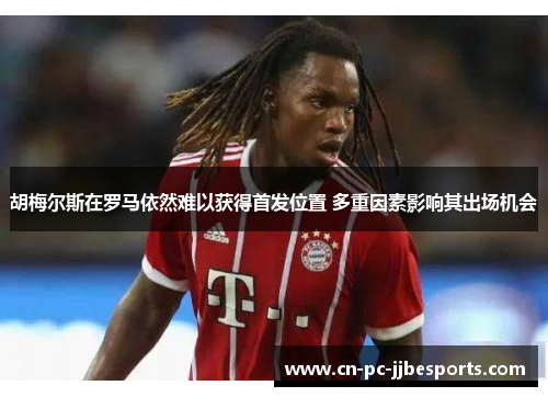胡梅尔斯在罗马依然难以获得首发位置 多重因素影响其出场机会 胡梅尔斯在罗马依然难以获得首发位置 多重因素影响其出场机会