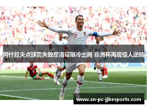 阿什拉夫点球罚失致摩洛哥爆冷出局 非洲杯再现惊人逆转 阿什拉夫点球罚失致摩洛哥爆冷出局 非洲杯再现惊人逆转