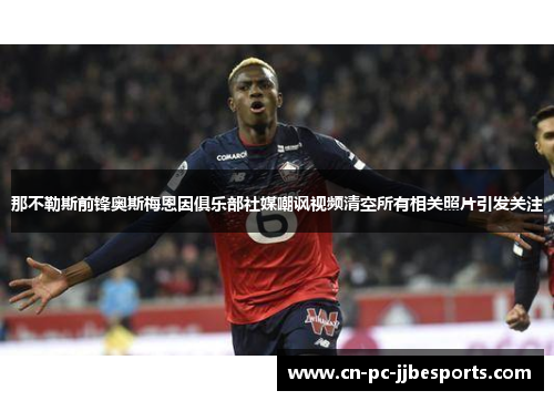 那不勒斯前锋奥斯梅恩因俱乐部社媒嘲讽视频清空所有相关照片引发关注 那不勒斯前锋奥斯梅恩因俱乐部社媒嘲讽视频清空所有相关照片引发关注