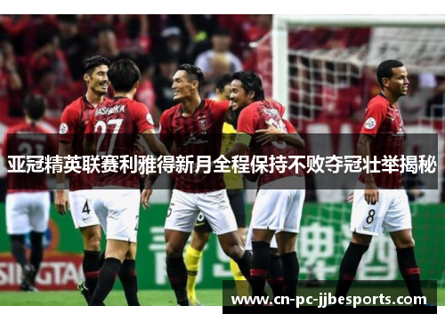 亚冠精英联赛利雅得新月全程保持不败夺冠壮举揭秘