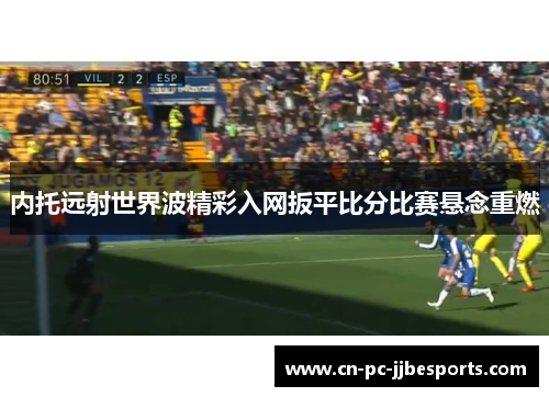 内托远射世界波精彩入网扳平比分比赛悬念重燃 内托远射世界波精彩入网扳平比分比赛悬念重燃