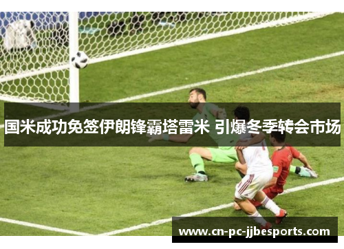 国米成功免签伊朗锋霸塔雷米 引爆冬季转会市场 国米成功免签伊朗锋霸塔雷米 引爆冬季转会市场